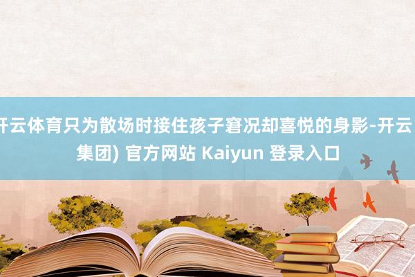 开云体育只为散场时接住孩子窘况却喜悦的身影-开云 (集团) 官方网站 Kaiyun 登录入口