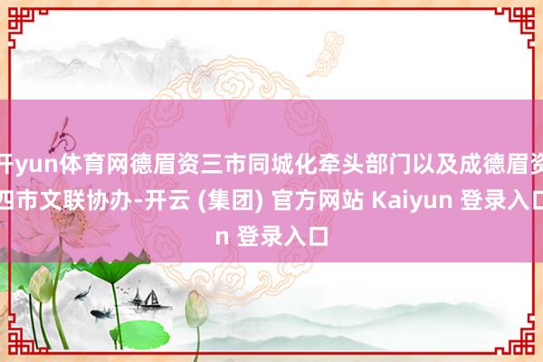 开yun体育网德眉资三市同城化牵头部门以及成德眉资四市文联协办-开云 (集团) 官方网站 Kaiyun 登录入口