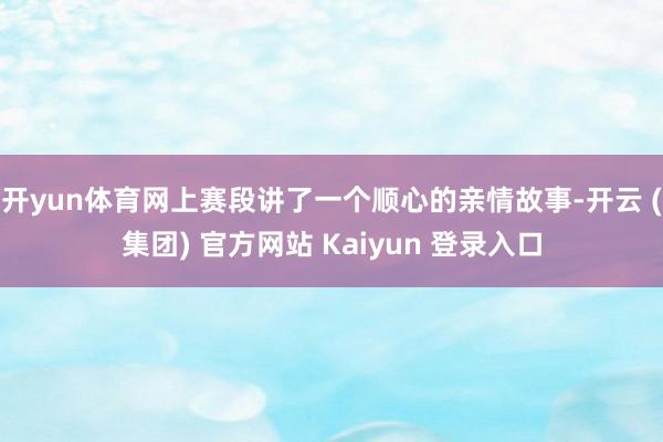 开yun体育网上赛段讲了一个顺心的亲情故事-开云 (集团) 官方网站 Kaiyun 登录入口