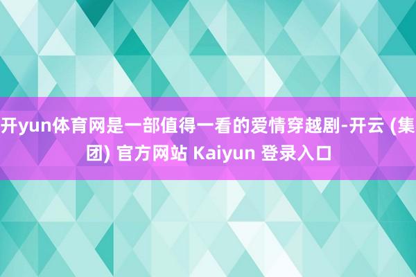 开yun体育网是一部值得一看的爱情穿越剧-开云 (集团) 官方网站 Kaiyun 登录入口