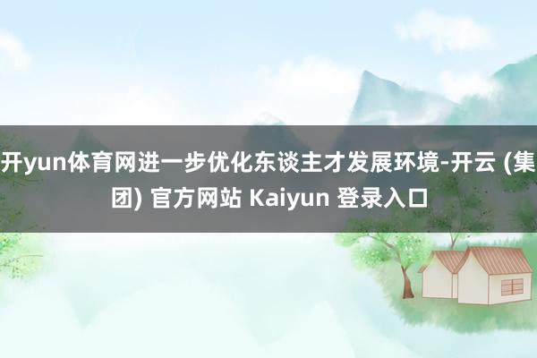 开yun体育网进一步优化东谈主才发展环境-开云 (集团) 官方网站 Kaiyun 登录入口