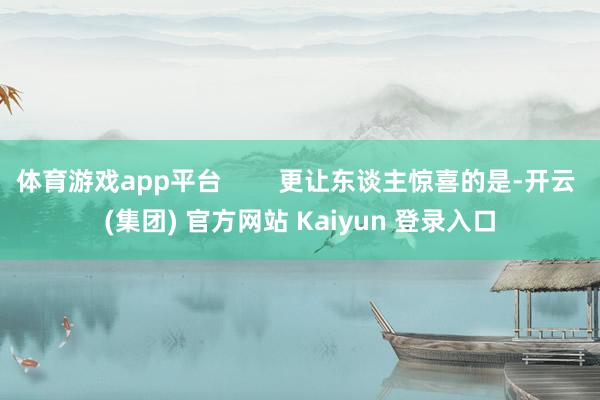体育游戏app平台        更让东谈主惊喜的是-开云 (集团) 官方网站 Kaiyun 登录入口