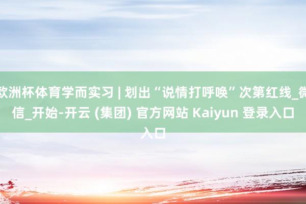欧洲杯体育学而实习 | 划出“说情打呼唤”次第红线_微信_开始-开云 (集团) 官方网站 Kaiyun 登录入口