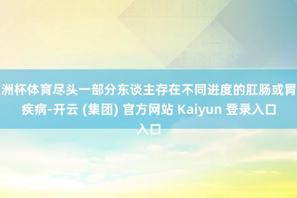 欧洲杯体育尽头一部分东谈主存在不同进度的肛肠或胃肠疾病-开云 (集团) 官方网站 Kaiyun 登录入口