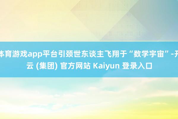 体育游戏app平台引颈世东谈主飞翔于“数学宇宙”-开云 (集团) 官方网站 Kaiyun 登录入口