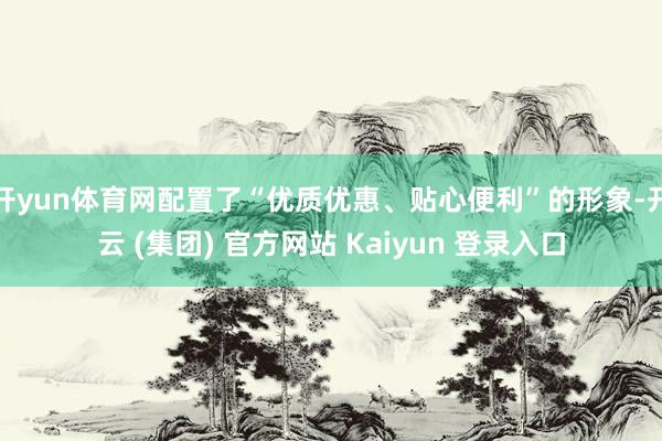 开yun体育网配置了“优质优惠、贴心便利”的形象-开云 (集团) 官方网站 Kaiyun 登录入口