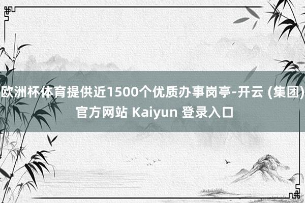 欧洲杯体育提供近1500个优质办事岗亭-开云 (集团) 官方网站 Kaiyun 登录入口