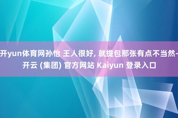 开yun体育网孙怡 王人很好, 就提包那张有点不当然-开云 (集团) 官方网站 Kaiyun 登录入口