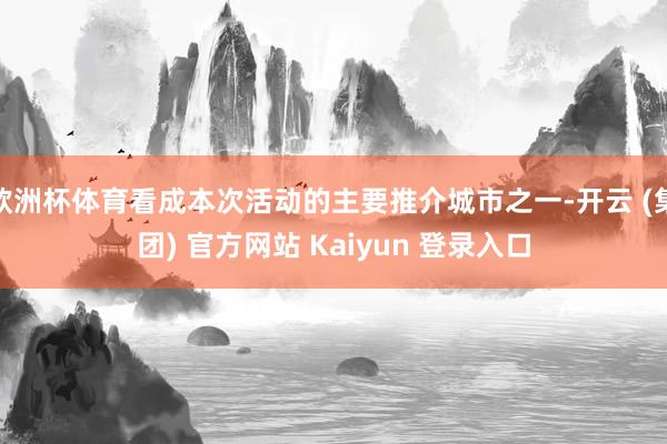 欧洲杯体育看成本次活动的主要推介城市之一-开云 (集团) 官方网站 Kaiyun 登录入口
