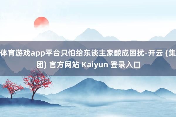体育游戏app平台只怕给东谈主家酿成困扰-开云 (集团) 官方网站 Kaiyun 登录入口