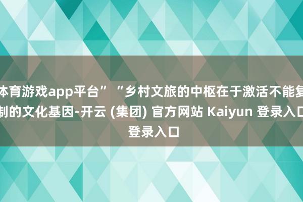 体育游戏app平台” “乡村文旅的中枢在于激活不能复制的文化基因-开云 (集团) 官方网站 Kaiyun 登录入口