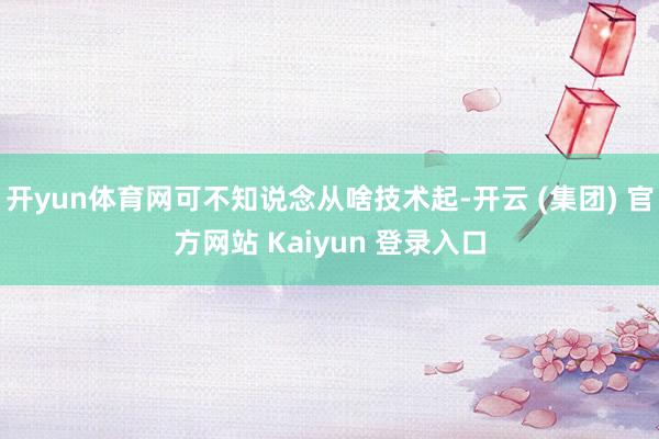 开yun体育网可不知说念从啥技术起-开云 (集团) 官方网站 Kaiyun 登录入口