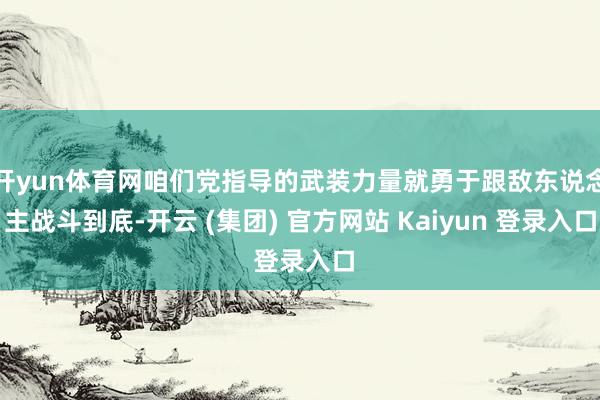 开yun体育网咱们党指导的武装力量就勇于跟敌东说念主战斗到底-开云 (集团) 官方网站 Kaiyun 登录入口