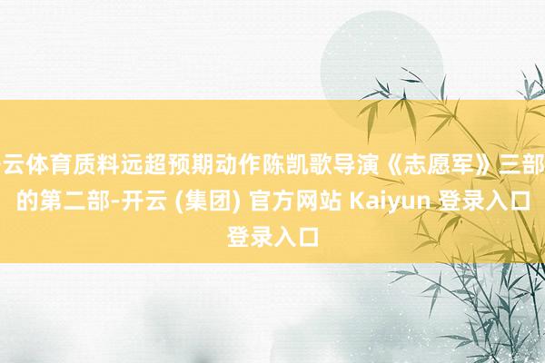 开云体育质料远超预期动作陈凯歌导演《志愿军》三部曲的第二部-开云 (集团) 官方网站 Kaiyun 登录入口