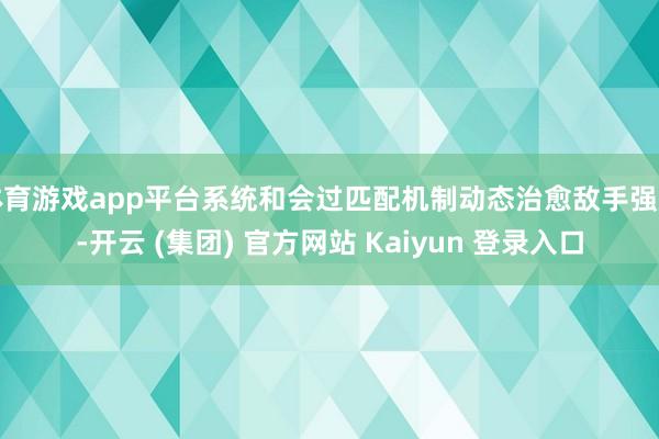 体育游戏app平台系统和会过匹配机制动态治愈敌手强度-开云 (集团) 官方网站 Kaiyun 登录入口
