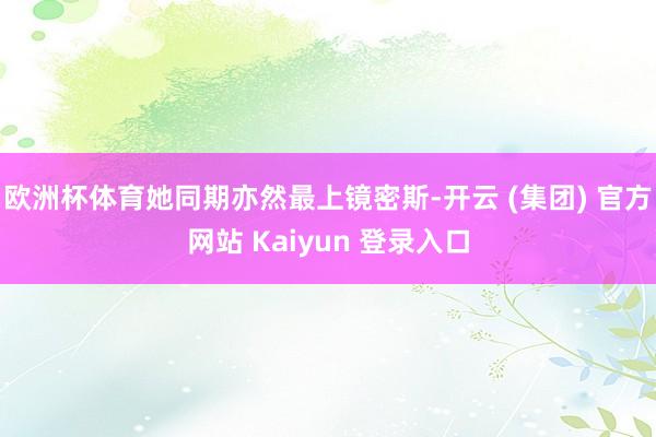 欧洲杯体育她同期亦然最上镜密斯-开云 (集团) 官方网站 Kaiyun 登录入口