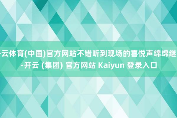 开云体育(中国)官方网站不错听到现场的喜悦声绵绵继续-开云 (集团) 官方网站 Kaiyun 登录入口