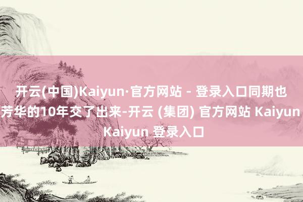 开云(中国)Kaiyun·官方网站 - 登录入口同期也把我方最芳华的10年交了出来-开云 (集团) 官方网站 Kaiyun 登录入口