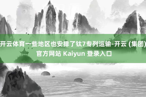 开云体育一些地区也安排了钛7专列运输-开云 (集团) 官方网站 Kaiyun 登录入口