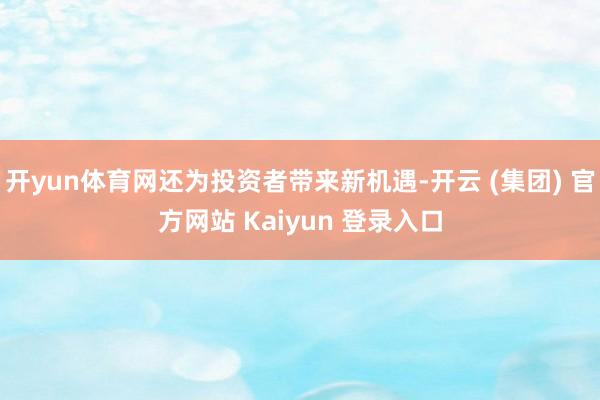开yun体育网还为投资者带来新机遇-开云 (集团) 官方网站 Kaiyun 登录入口