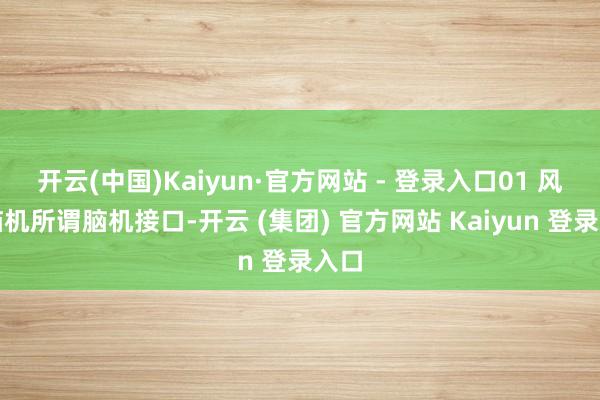 开云(中国)Kaiyun·官方网站 - 登录入口01 风起脑机所谓脑机接口-开云 (集团) 官方网站 Kaiyun 登录入口