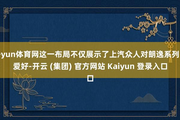 开yun体育网这一布局不仅展示了上汽众人对朗逸系列的爱好-开云 (集团) 官方网站 Kaiyun 登录入口