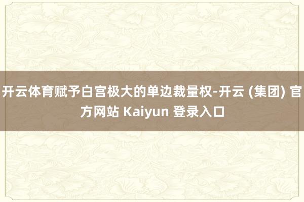 开云体育赋予白宫极大的单边裁量权-开云 (集团) 官方网站 Kaiyun 登录入口