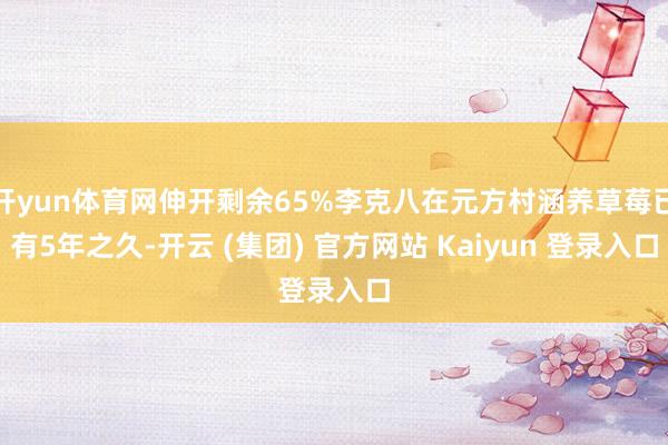 开yun体育网伸开剩余65%李克八在元方村涵养草莓已有5年之久-开云 (集团) 官方网站 Kaiyun 登录入口