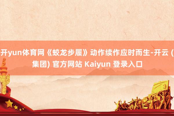 开yun体育网《蛟龙步履》动作续作应时而生-开云 (集团) 官方网站 Kaiyun 登录入口