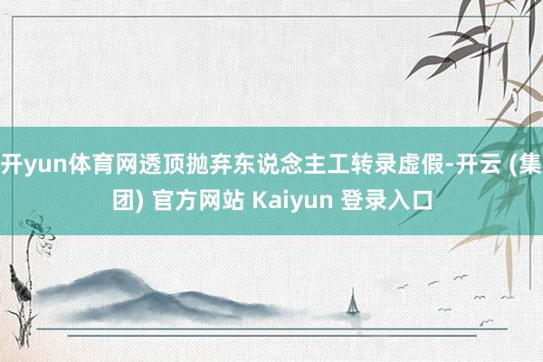 开yun体育网透顶抛弃东说念主工转录虚假-开云 (集团) 官方网站 Kaiyun 登录入口