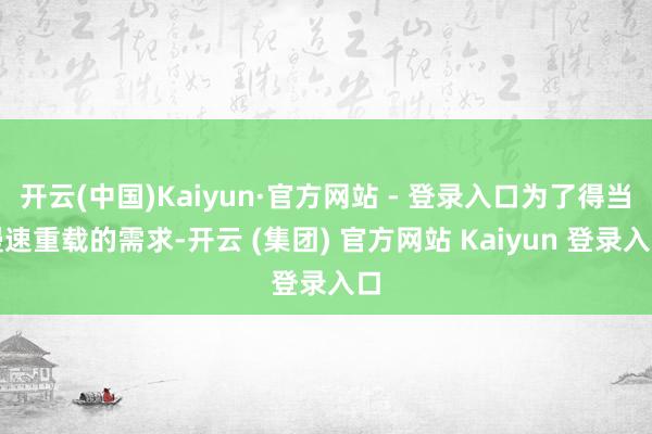 开云(中国)Kaiyun·官方网站 - 登录入口为了得当慢速重载的需求-开云 (集团) 官方网站 Kaiyun 登录入口