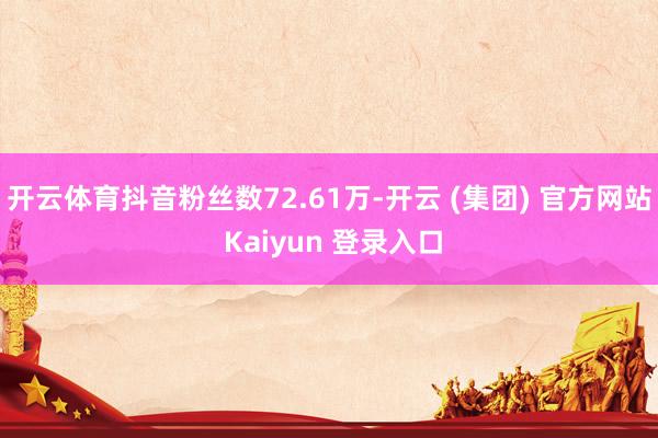 开云体育抖音粉丝数72.61万-开云 (集团) 官方网站 Kaiyun 登录入口