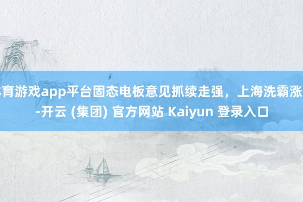 体育游戏app平台固态电板意见抓续走强，上海洗霸涨停-开云 (集团) 官方网站 Kaiyun 登录入口