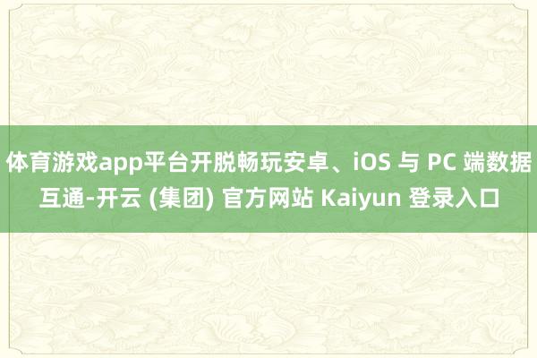 体育游戏app平台开脱畅玩安卓、iOS 与 PC 端数据互通-开云 (集团) 官方网站 Kaiyun 登录入口