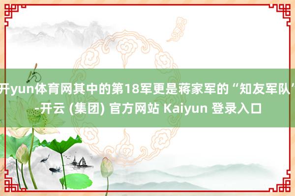 开yun体育网其中的第18军更是蒋家军的“知友军队”-开云 (集团) 官方网站 Kaiyun 登录入口
