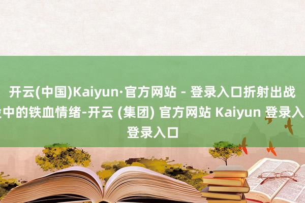 开云(中国)Kaiyun·官方网站 - 登录入口折射出战役中的铁血情绪-开云 (集团) 官方网站 Kaiyun 登录入口