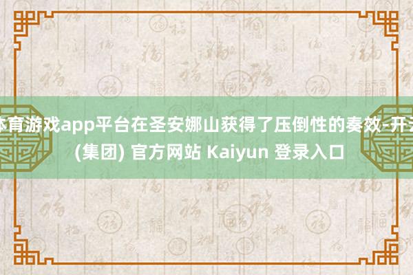 体育游戏app平台在圣安娜山获得了压倒性的奏效-开云 (集团) 官方网站 Kaiyun 登录入口
