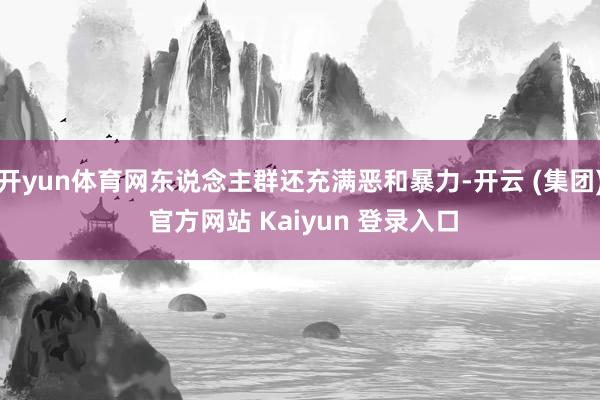 开yun体育网东说念主群还充满恶和暴力-开云 (集团) 官方网站 Kaiyun 登录入口