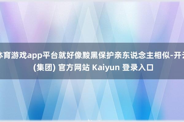 体育游戏app平台就好像黢黑保护亲东说念主相似-开云 (集团) 官方网站 Kaiyun 登录入口