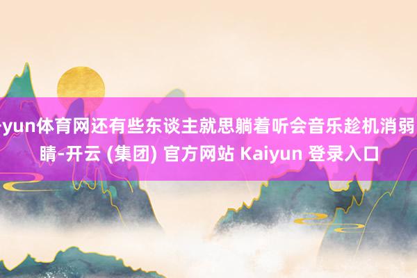 开yun体育网还有些东谈主就思躺着听会音乐趁机消弱眼睛-开云 (集团) 官方网站 Kaiyun 登录入口