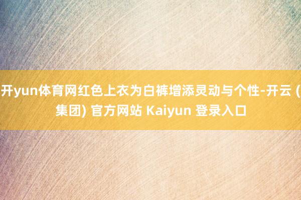 开yun体育网红色上衣为白裤增添灵动与个性-开云 (集团) 官方网站 Kaiyun 登录入口