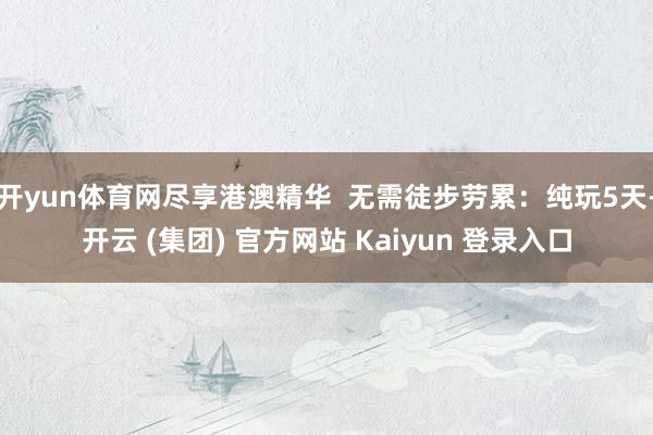 开yun体育网尽享港澳精华  无需徒步劳累：纯玩5天-开云 (集团) 官方网站 Kaiyun 登录入口