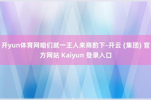 开yun体育网咱们就一王人来商酌下-开云 (集团) 官方网站 Kaiyun 登录入口