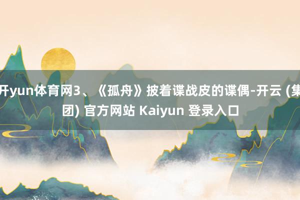 开yun体育网3、《孤舟》披着谍战皮的谍偶-开云 (集团) 官方网站 Kaiyun 登录入口