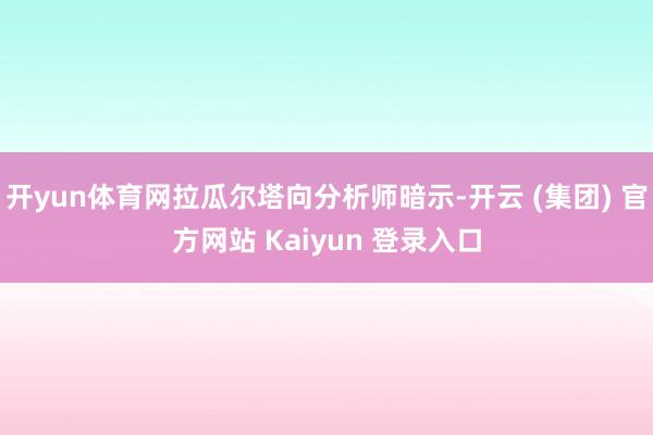 开yun体育网拉瓜尔塔向分析师暗示-开云 (集团) 官方网站 Kaiyun 登录入口