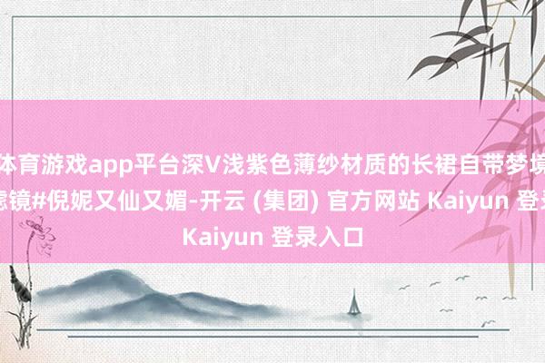 体育游戏app平台深V浅紫色薄纱材质的长裙自带梦境柔光滤镜#倪妮又仙又媚-开云 (集团) 官方网站 Kaiyun 登录入口
