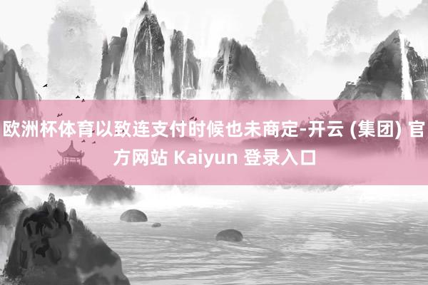 欧洲杯体育以致连支付时候也未商定-开云 (集团) 官方网站 Kaiyun 登录入口