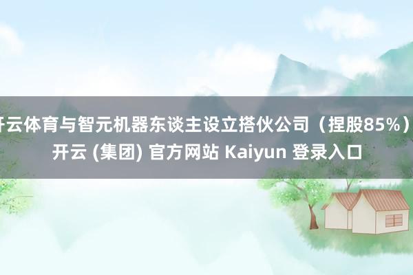 开云体育与智元机器东谈主设立搭伙公司（捏股85%）-开云 (集团) 官方网站 Kaiyun 登录入口