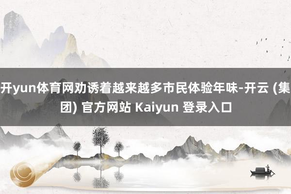 开yun体育网劝诱着越来越多市民体验年味-开云 (集团) 官方网站 Kaiyun 登录入口