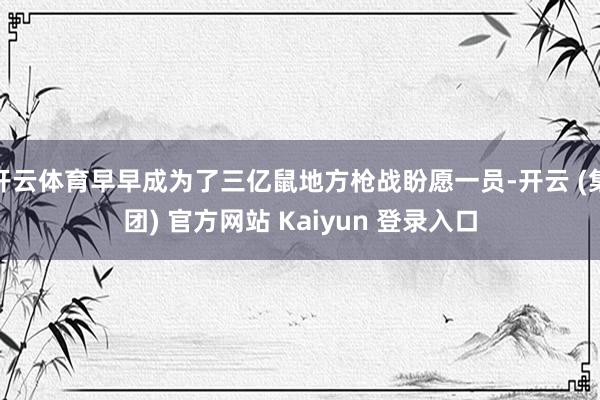 开云体育早早成为了三亿鼠地方枪战盼愿一员-开云 (集团) 官方网站 Kaiyun 登录入口